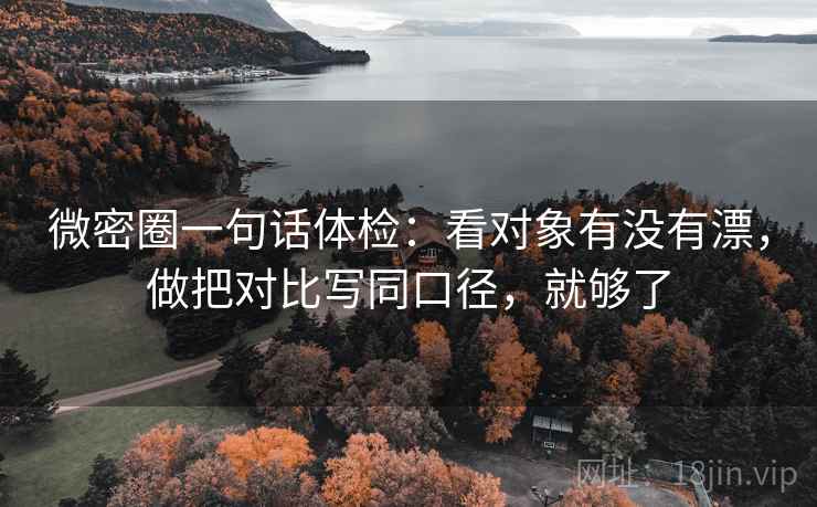 微密圈一句话体检:看对象有没有漂,做把对比写同口径,就够了 微密圈一句话体检:看对象有没有漂,做把对比写同口径,就够了