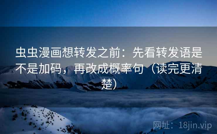 虫虫漫画想转发之前：先看转发语是不是加码，再改成概率句（读完更清楚）
