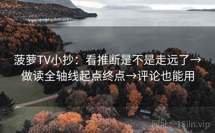菠萝TV小抄：看推断是不是走远了→做读全轴线起点终点→评论也能用