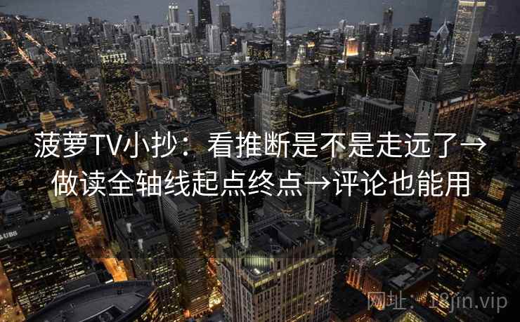 菠萝TV小抄：看推断是不是走远了→做读全轴线起点终点→评论也能用