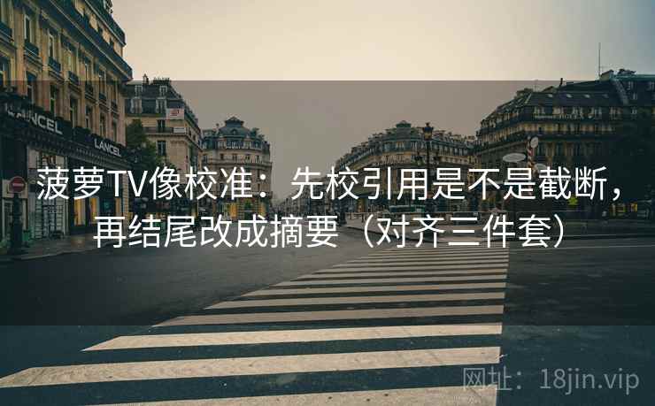 菠萝TV像校准：先校引用是不是截断，再结尾改成摘要（对齐三件套）