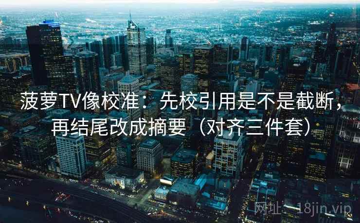 菠萝TV像校准:先校引用是不是截断,再结尾改成摘要(对齐三件套) 菠萝TV像校准:先校引用是不是截断,再结尾改成摘要(对齐三件套)