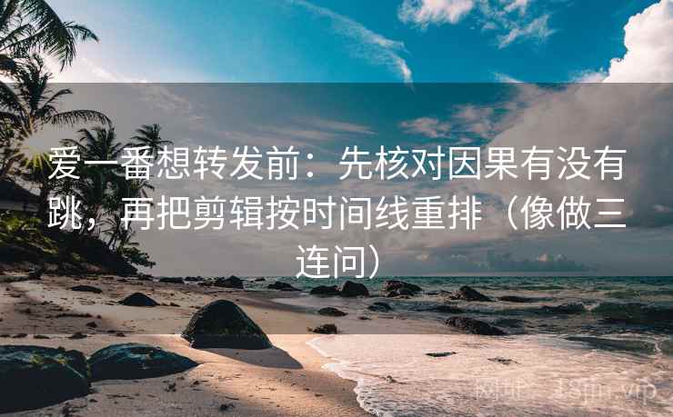 爱一番想转发前：先核对因果有没有跳，再把剪辑按时间线重排（像做三连问）