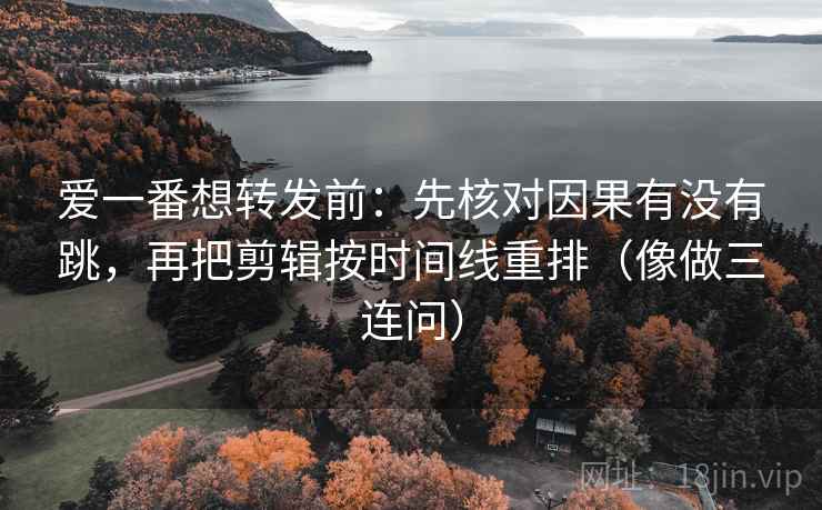 爱一番想转发前:先核对因果有没有跳,再把剪辑按时间线重排(像做三连问) 爱一番想转发前:先核对因果有没有跳,再把剪辑按时间线重排(像做三连问)