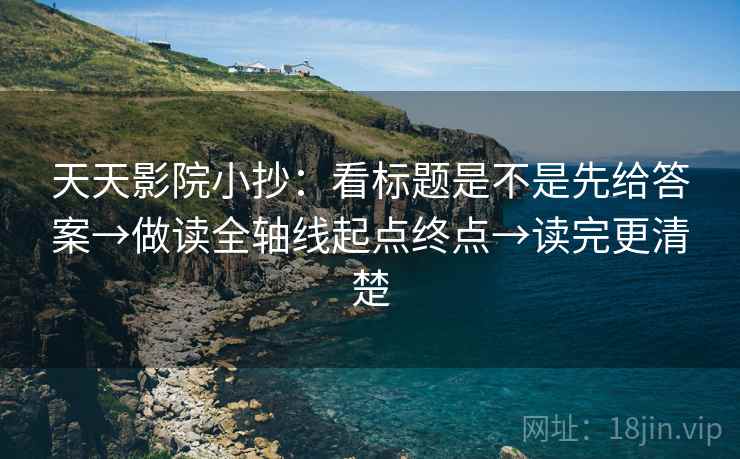 天天影院小抄：看标题是不是先给答案→做读全轴线起点终点→读完更清楚