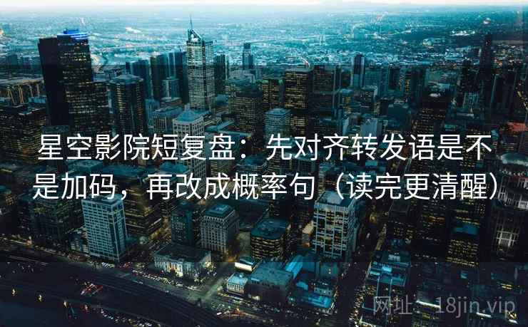 星空影院短复盘:先对齐转发语是不是加码,再改成概率句(读完更清醒) 星空影院短复盘:先对齐转发语是不是加码,再改成概率句(读完更清醒)