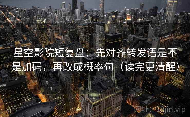 星空影院短复盘：先对齐转发语是不是加码，再改成概率句（读完更清醒）