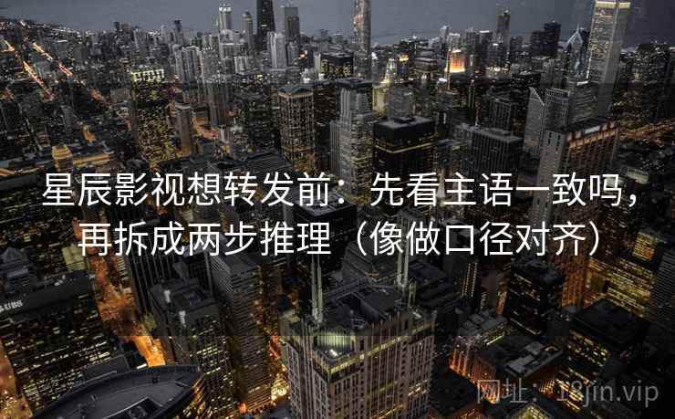 星辰影视想转发前:先看主语一致吗,再拆成两步推理(像做口径对齐) 星辰影视想转发前:先看主语一致吗,再拆成两步推理(像做口径对齐)