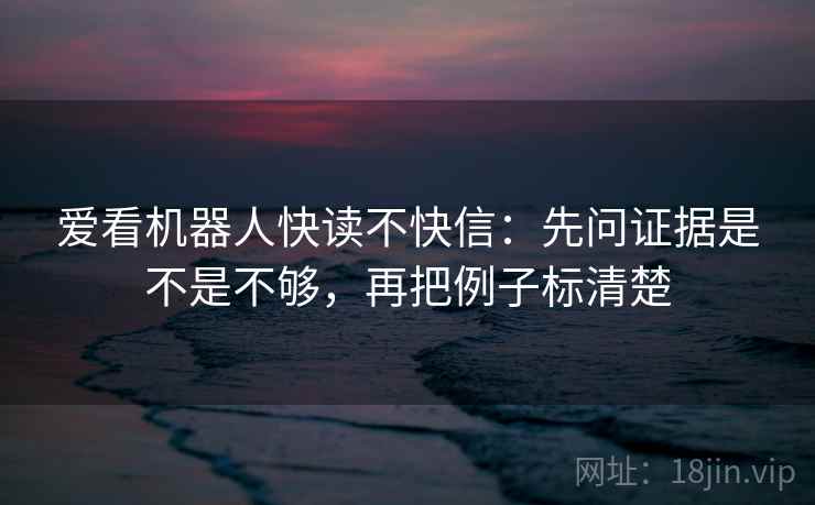 爱看机器人快读不快信:先问证据是不是不够,再把例子标清楚 爱看机器人快读不快信:先问证据是不是不够,再把例子标清楚