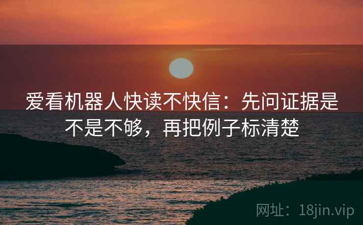 爱看机器人快读不快信：先问证据是不是不够，再把例子标清楚
