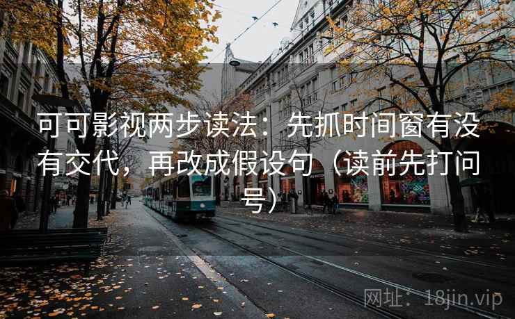 可可影视两步读法:先抓时间窗有没有交代,再改成假设句(读前先打问号) 可可影视两步读法:先抓时间窗有没有交代,再改成假设句(读前先打问号)
