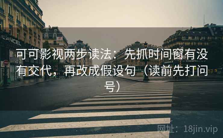 可可影视两步读法：先抓时间窗有没有交代，再改成假设句（读前先打问号）