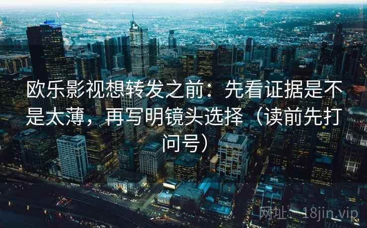 欧乐影视想转发之前:先看证据是不是太薄,再写明镜头选择(读前先打问号) 欧乐影视想转发之前:先看证据是不是太薄,再写明镜头选择(读前先打问号)