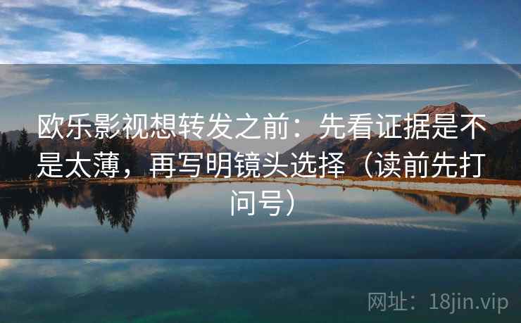欧乐影视想转发之前：先看证据是不是太薄，再写明镜头选择（读前先打问号）