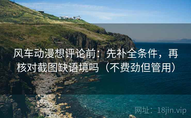 风车动漫想评论前：先补全条件，再核对截图缺语境吗（不费劲但管用）