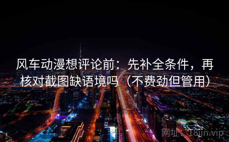 风车动漫想评论前:先补全条件,再核对截图缺语境吗(不费劲但管用) 风车动漫想评论前:先补全条件,再核对截图缺语境吗(不费劲但管用)