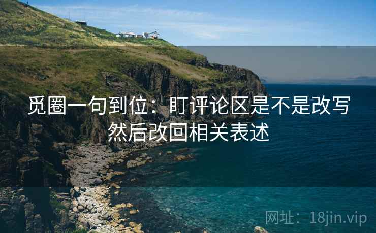 觅圈一句到位：盯评论区是不是改写然后改回相关表述