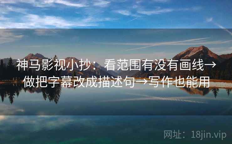 神马影视小抄:看范围有没有画线→做把字幕改成描述句→写作也能用 神马影视小抄:看范围有没有画线→做把字幕改成描述句→写作也能用