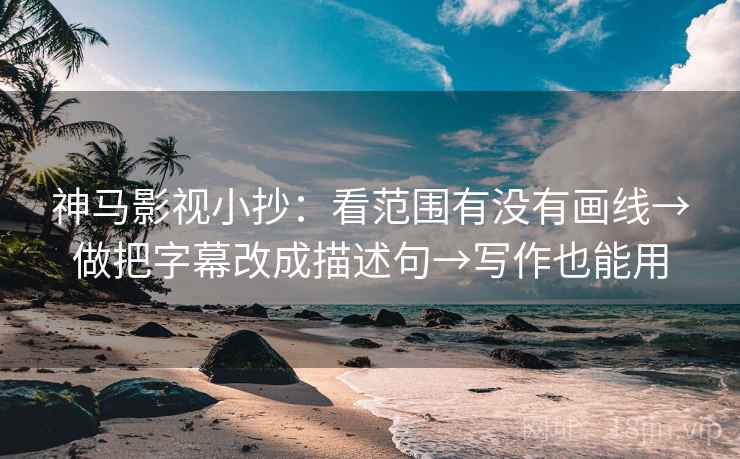 神马影视小抄：看范围有没有画线→做把字幕改成描述句→写作也能用