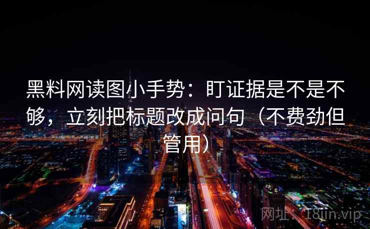 黑料网读图小手势:盯证据是不是不够,立刻把标题改成问句(不费劲但管用) 黑料网读图小手势:盯证据是不是不够,立刻把标题改成问句(不费劲但管用)