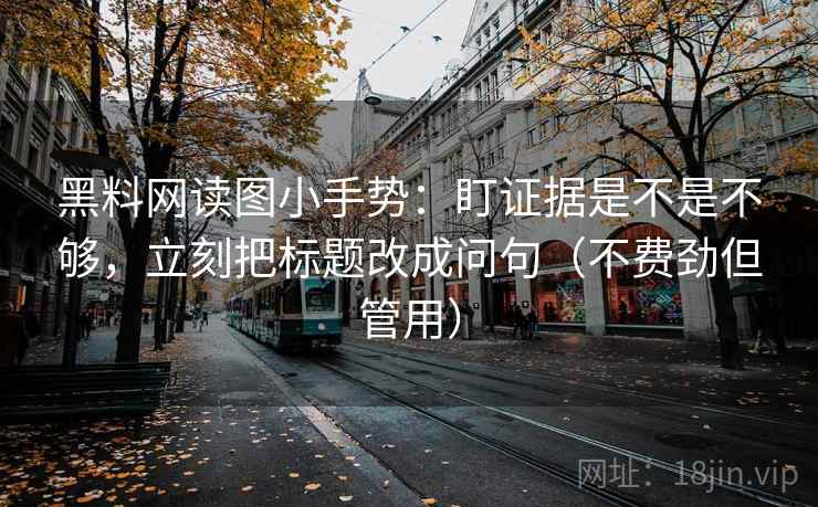 黑料网读图小手势：盯证据是不是不够，立刻把标题改成问句（不费劲但管用）