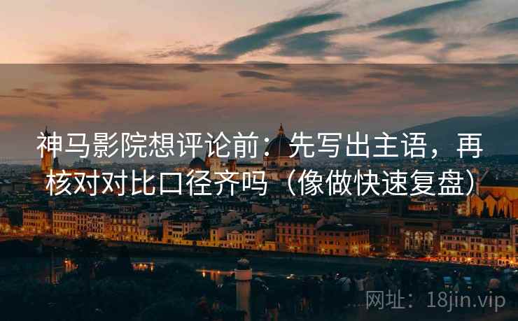 神马影院想评论前：先写出主语，再核对对比口径齐吗（像做快速复盘）