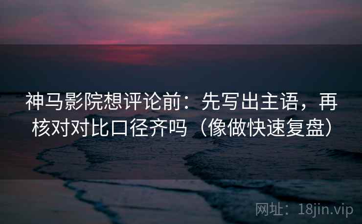 神马影院想评论前:先写出主语,再核对对比口径齐吗(像做快速复盘) 神马影院想评论前:先写出主语,再核对对比口径齐吗(像做快速复盘)