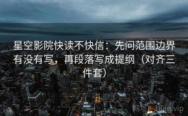 星空影院快读不快信:先问范围边界有没有写,再段落写成提纲(对齐三件套) 星空影院快读不快信:先问范围边界有没有写,再段落写成提纲(对齐三件套)