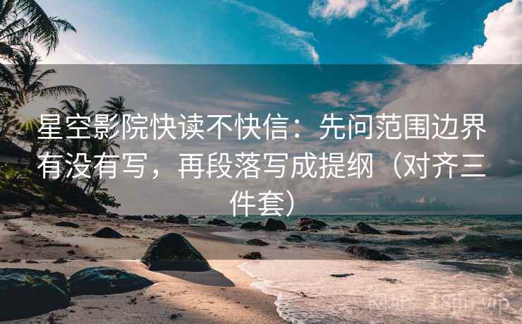 星空影院快读不快信：先问范围边界有没有写，再段落写成提纲（对齐三件套）