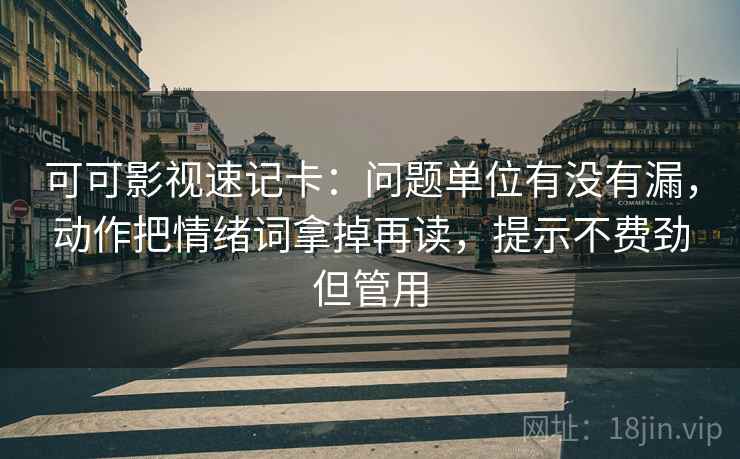 可可影视速记卡：问题单位有没有漏，动作把情绪词拿掉再读，提示不费劲但管用