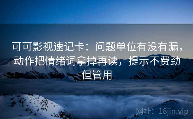 可可影视速记卡：问题单位有没有漏，动作把情绪词拿掉再读，提示不费劲但管用