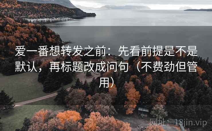 爱一番想转发之前:先看前提是不是默认,再标题改成问句(不费劲但管用) 爱一番想转发之前:先看前提是不是默认,再标题改成问句(不费劲但管用)