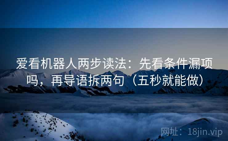 爱看机器人两步读法：先看条件漏项吗，再导语拆两句（五秒就能做）