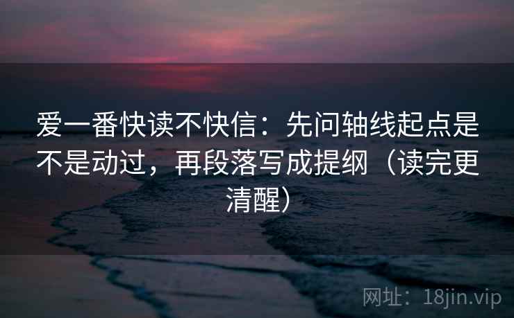 爱一番快读不快信：先问轴线起点是不是动过，再段落写成提纲（读完更清醒）