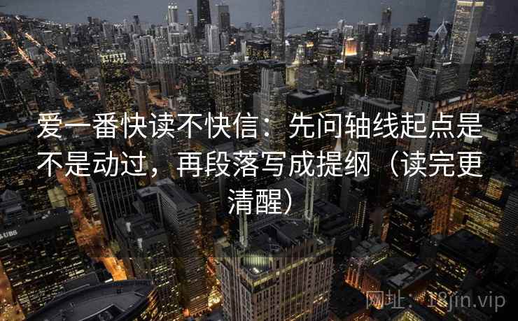 爱一番快读不快信:先问轴线起点是不是动过,再段落写成提纲(读完更清醒) 爱一番快读不快信:先问轴线起点是不是动过,再段落写成提纲(读完更清醒)