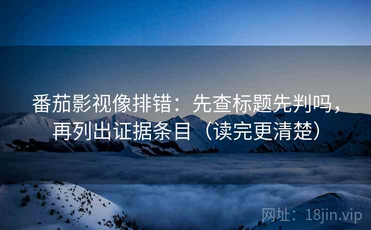 番茄影视像排错：先查标题先判吗，再列出证据条目（读完更清楚）
