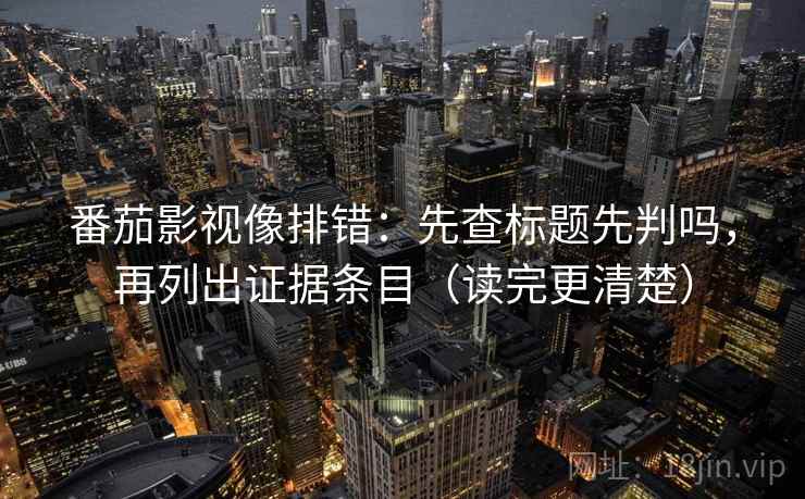 番茄影视像排错:先查标题先判吗,再列出证据条目(读完更清楚) 番茄影视像排错:先查标题先判吗,再列出证据条目(读完更清楚)