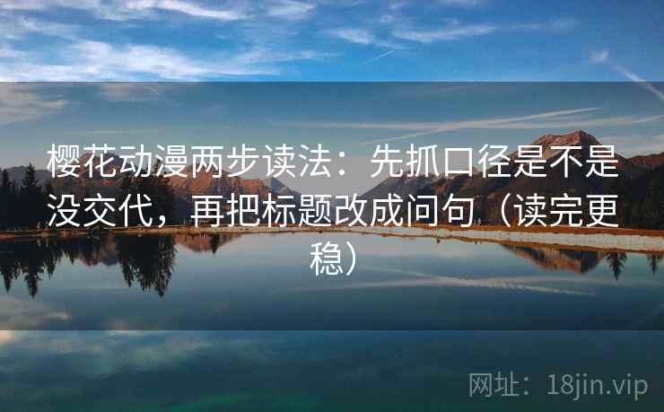 樱花动漫两步读法：先抓口径是不是没交代，再把标题改成问句（读完更稳）