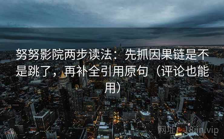 努努影院两步读法:先抓因果链是不是跳了,再补全引用原句(评论也能用) 努努影院两步读法:先抓因果链是不是跳了,再补全引用原句(评论也能用)