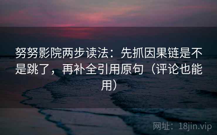 努努影院两步读法：先抓因果链是不是跳了，再补全引用原句（评论也能用）