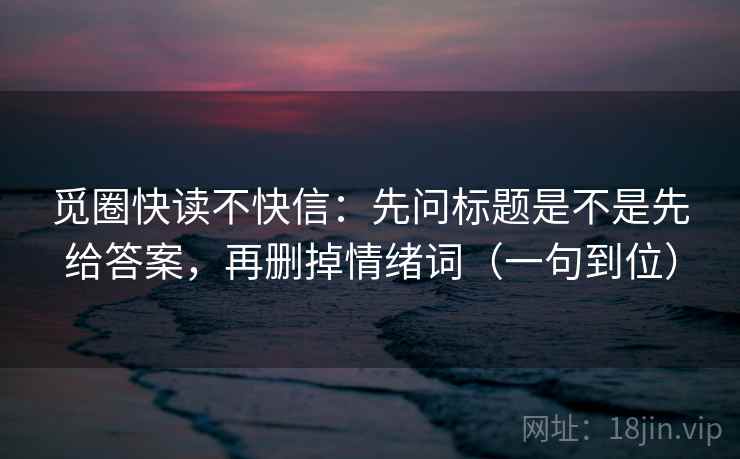 觅圈快读不快信：先问标题是不是先给答案，再删掉情绪词（一句到位）