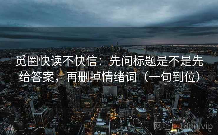 觅圈快读不快信:先问标题是不是先给答案,再删掉情绪词(一句到位) 觅圈快读不快信:先问标题是不是先给答案,再删掉情绪词(一句到位)