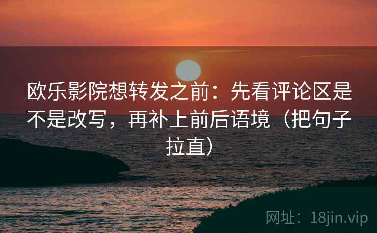 欧乐影院想转发之前：先看评论区是不是改写，再补上前后语境（把句子拉直）