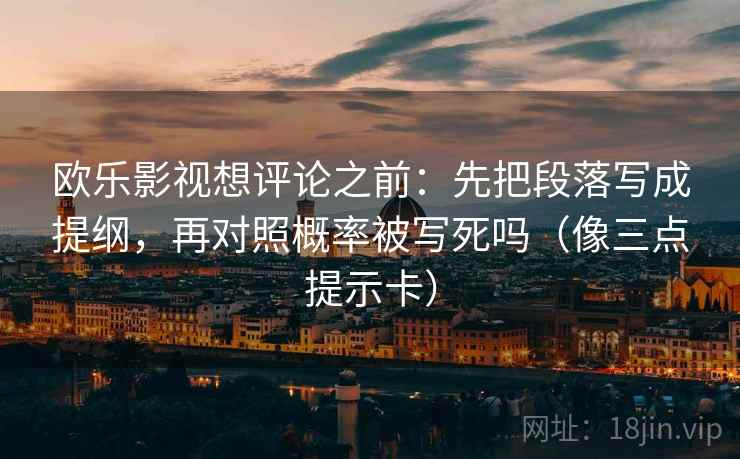 欧乐影视想评论之前:先把段落写成提纲,再对照概率被写死吗(像三点提示卡) 欧乐影视想评论之前:先把段落写成提纲,再对照概率被写死吗(像三点提示卡)