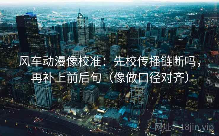 风车动漫像校准:先校传播链断吗,再补上前后句(像做口径对齐) 风车动漫像校准:先校传播链断吗,再补上前后句(像做口径对齐)