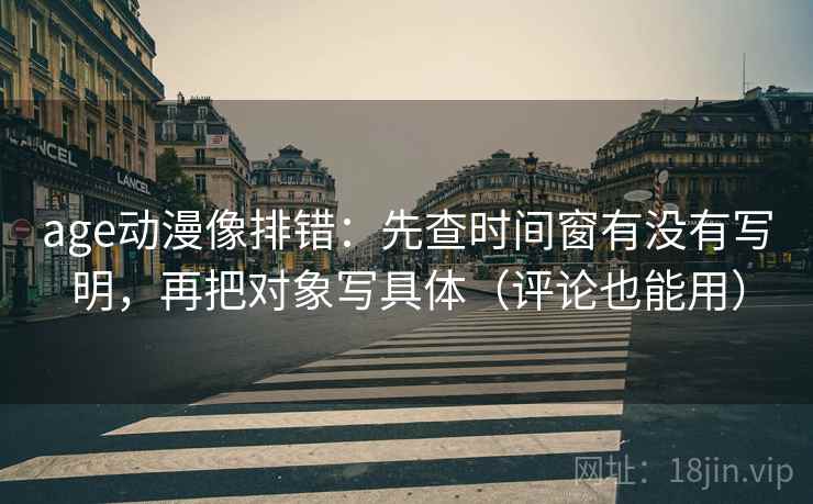 age动漫像排错：先查时间窗有没有写明，再把对象写具体（评论也能用）