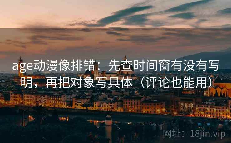 age动漫像排错:先查时间窗有没有写明,再把对象写具体(评论也能用) age动漫像排错:先查时间窗有没有写明,再把对象写具体(评论也能用)