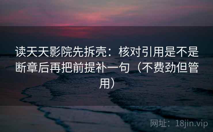 读天天影院先拆壳:核对引用是不是断章后再把前提补一句(不费劲但管用) 读天天影院先拆壳:核对引用是不是断章后再把前提补一句(不费劲但管用)