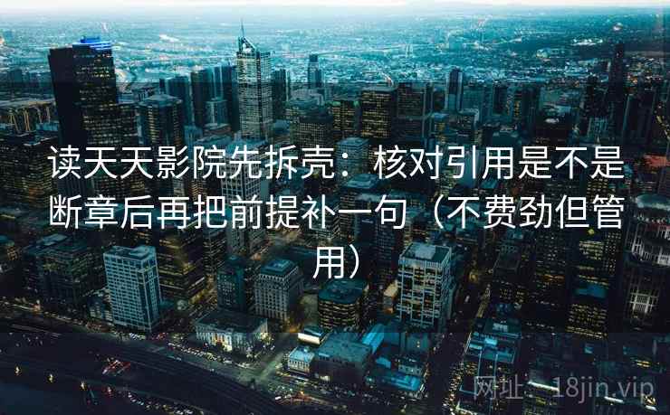 读天天影院先拆壳：核对引用是不是断章后再把前提补一句（不费劲但管用）