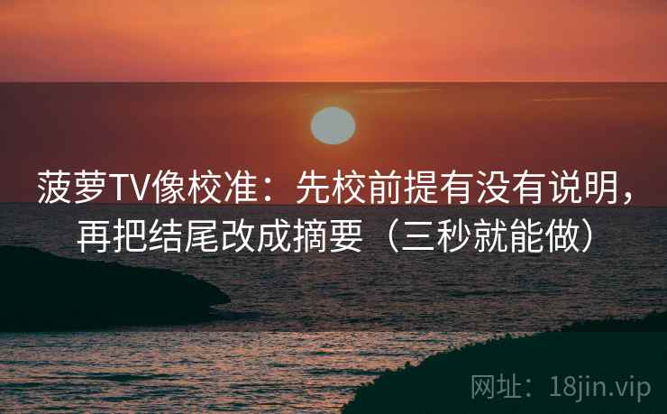 菠萝TV像校准:先校前提有没有说明,再把结尾改成摘要(三秒就能做) 菠萝TV像校准:先校前提有没有说明,再把结尾改成摘要(三秒就能做)